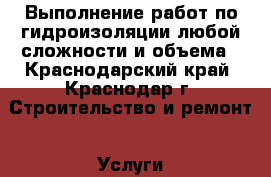 Выполнение работ по гидроизоляции любой сложности и объема - Краснодарский край, Краснодар г. Строительство и ремонт » Услуги   . Краснодарский край,Краснодар г.